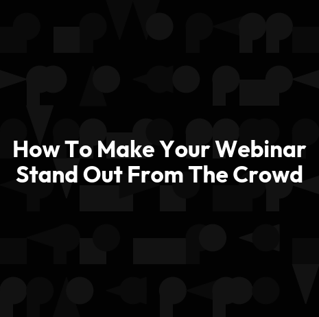 How To Make Your Webinar Stand Out From The Crowd