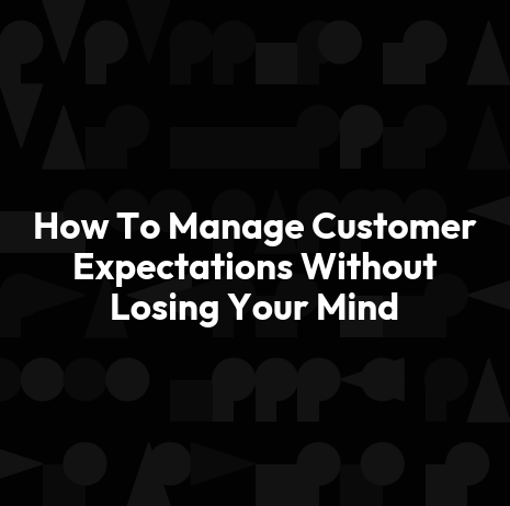 How To Manage Customer Expectations Without Losing Your Mind