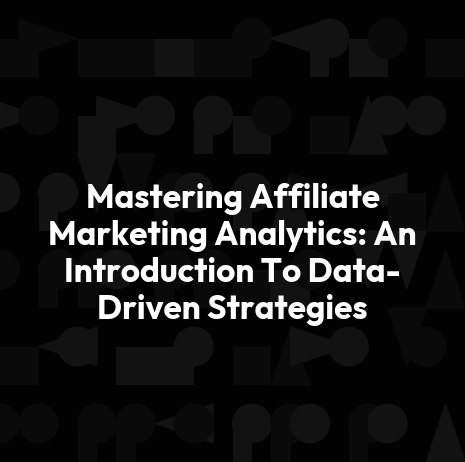 Mastering Affiliate Marketing Analytics: An Introduction To Data-Driven Strategies