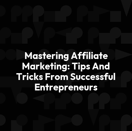 Mastering Affiliate Marketing: Tips And Tricks From Successful Entrepreneurs