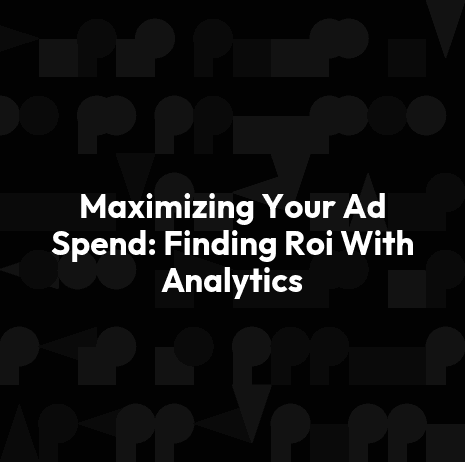 Maximizing Your Ad Spend: Finding Roi With Analytics