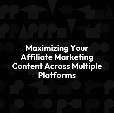 Maximizing Your Affiliate Marketing Content Across Multiple Platforms