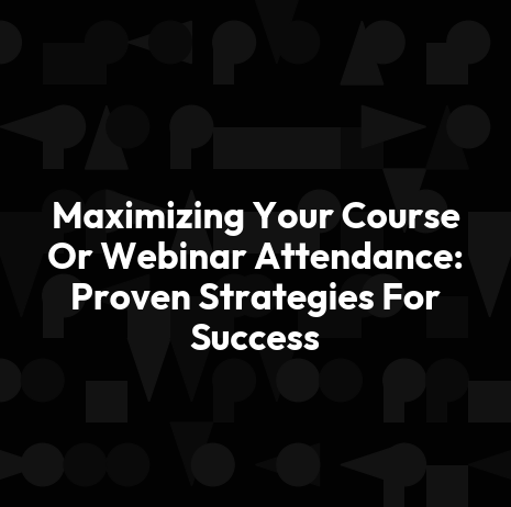 Maximizing Your Course Or Webinar Attendance: Proven Strategies For Success