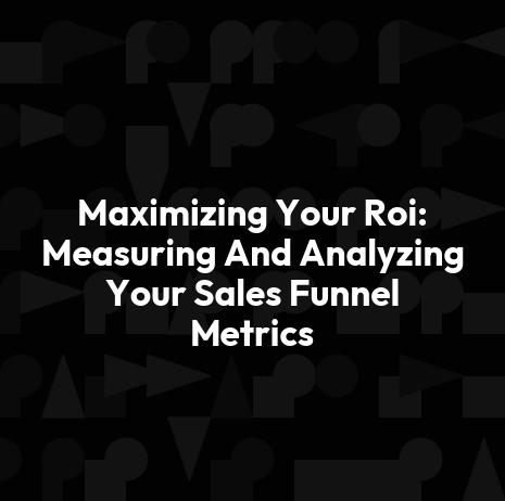 Maximizing Your Roi: Measuring And Analyzing Your Sales Funnel Metrics