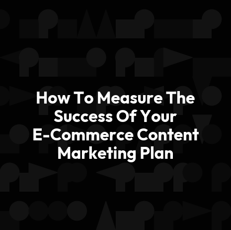 How To Measure The Success Of Your E-Commerce Content Marketing Plan