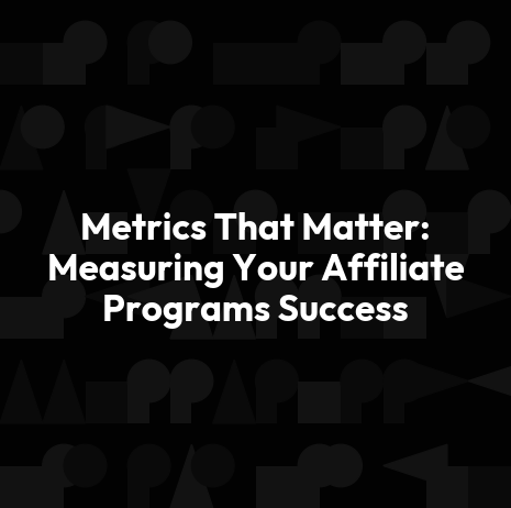 Metrics That Matter: Measuring Your Affiliate Programs Success
