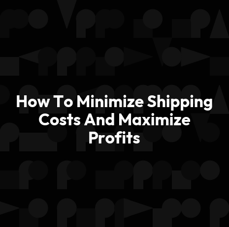 How To Minimize Shipping Costs And Maximize Profits