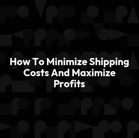 How To Minimize Shipping Costs And Maximize Profits