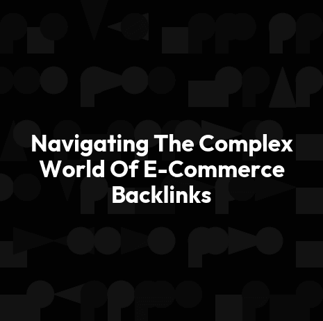 Navigating The Complex World Of E-Commerce Backlinks