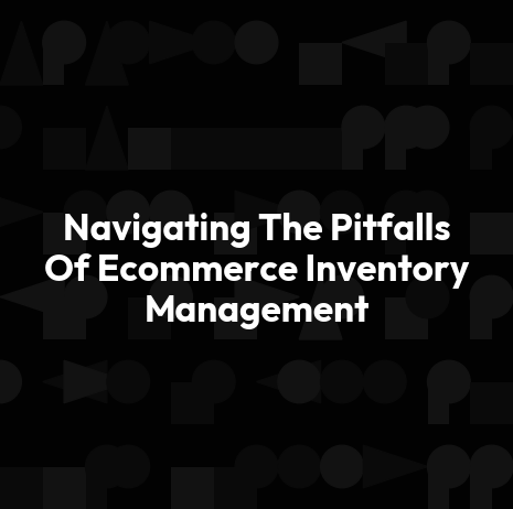 Navigating The Pitfalls Of Ecommerce Inventory Management
