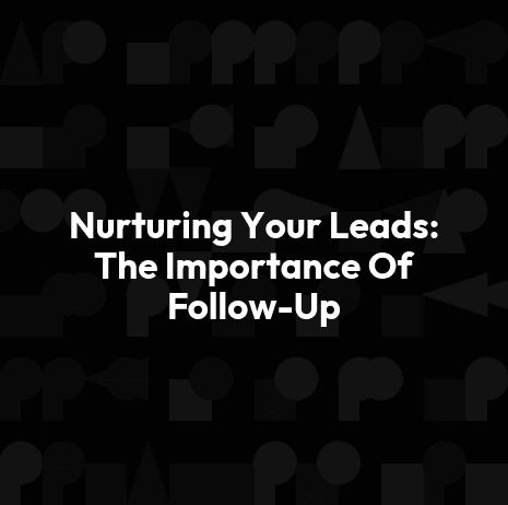 Nurturing Your Leads: The Importance Of Follow-Up