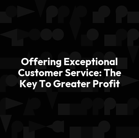 Offering Exceptional Customer Service: The Key To Greater Profit