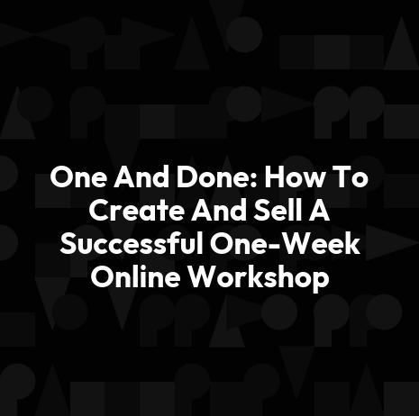 One And Done: How To Create And Sell A Successful One-Week Online Workshop