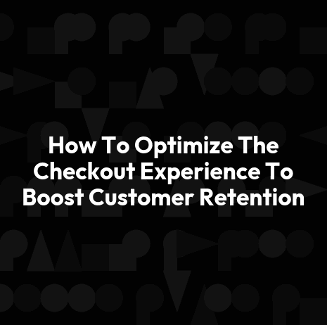 How To Optimize The Checkout Experience To Boost Customer Retention