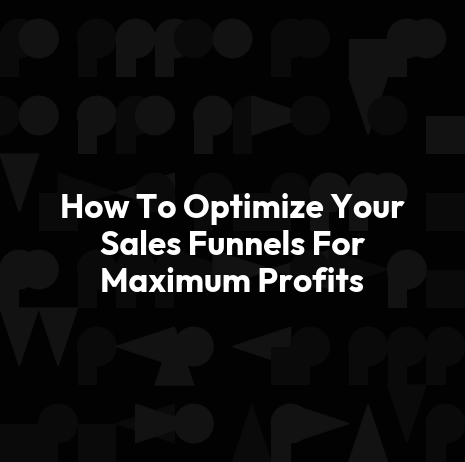 How To Optimize Your Sales Funnels For Maximum Profits