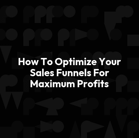 How To Optimize Your Sales Funnels For Maximum Profits