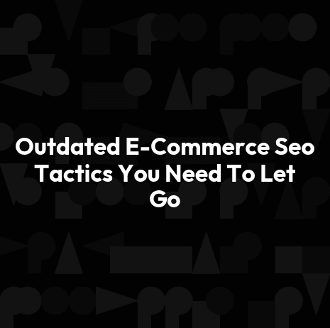 Outdated E-Commerce Seo Tactics You Need To Let Go