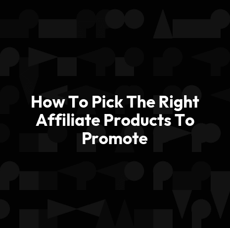 How To Pick The Right Affiliate Products To Promote