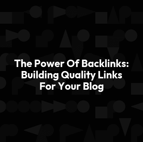 The Power Of Backlinks: Building Quality Links For Your Blog