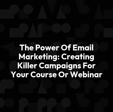 The Power Of Email Marketing: Creating Killer Campaigns For Your Course Or Webinar