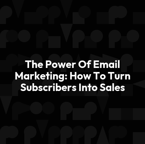 The Power Of Email Marketing: How To Turn Subscribers Into Sales