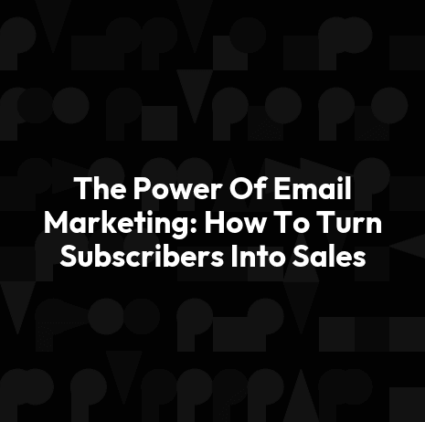 The Power Of Email Marketing: How To Turn Subscribers Into Sales