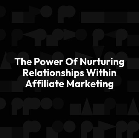 The Power Of Nurturing Relationships Within Affiliate Marketing