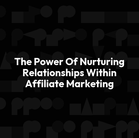 The Power Of Nurturing Relationships Within Affiliate Marketing