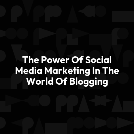 The Power Of Social Media Marketing In The World Of Blogging