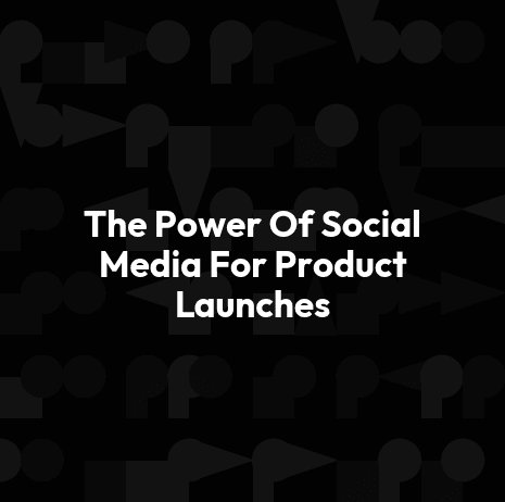 The Power Of Social Media For Product Launches