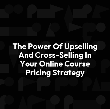 The Power Of Upselling And Cross-Selling In Your Online Course Pricing Strategy