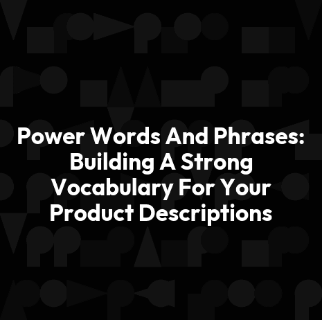 Power Words And Phrases: Building A Strong Vocabulary For Your Product Descriptions