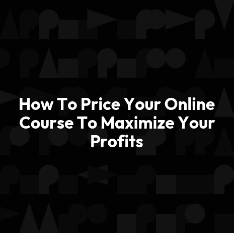 How To Price Your Online Course To Maximize Your Profits