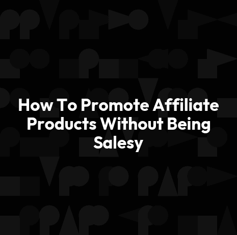 How To Promote Affiliate Products Without Being Salesy