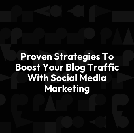 Proven Strategies To Boost Your Blog Traffic With Social Media Marketing