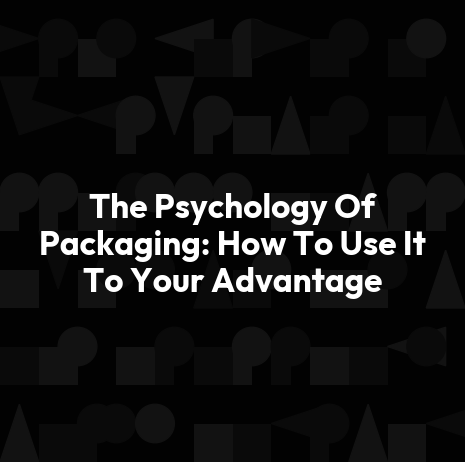 The Psychology Of Packaging: How To Use It To Your Advantage
