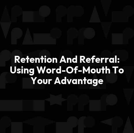 Retention And Referral: Using Word-Of-Mouth To Your Advantage