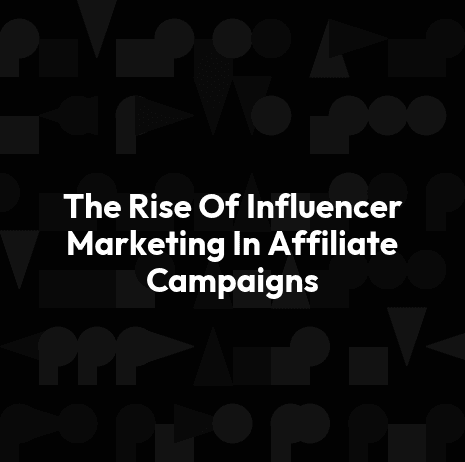 The Rise Of Influencer Marketing In Affiliate Campaigns