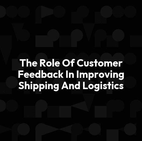 The Role Of Customer Feedback In Improving Shipping And Logistics