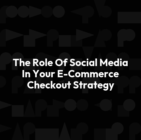 The Role Of Social Media In Your E-Commerce Checkout Strategy