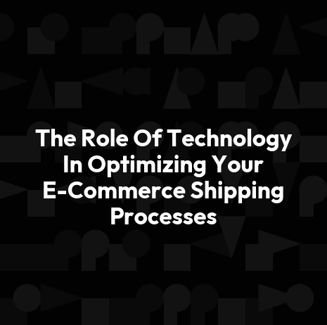 The Role Of Technology In Optimizing Your E-Commerce Shipping Processes