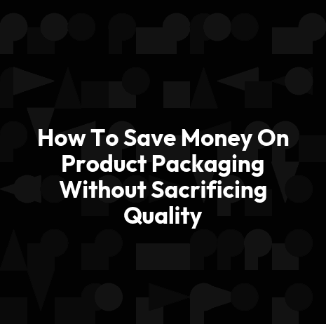 How To Save Money On Product Packaging Without Sacrificing Quality