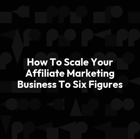 How To Scale Your Affiliate Marketing Business To Six Figures