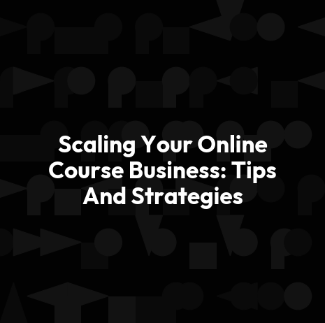 Scaling Your Online Course Business: Tips And Strategies