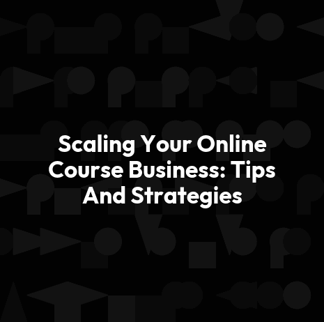 Scaling Your Online Course Business: Tips And Strategies