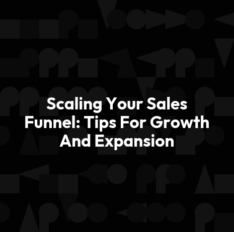 Scaling Your Sales Funnel: Tips For Growth And Expansion