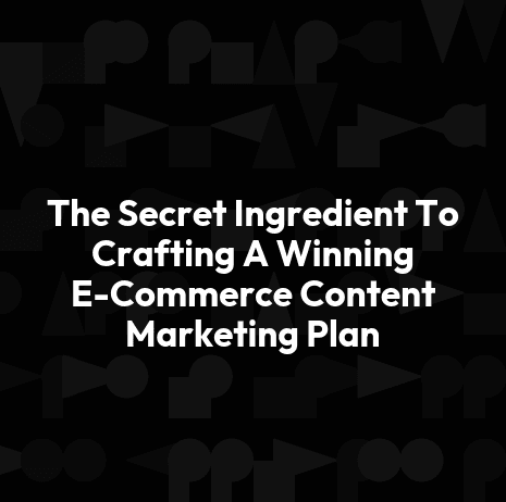 The Secret Ingredient To Crafting A Winning E-Commerce Content Marketing Plan