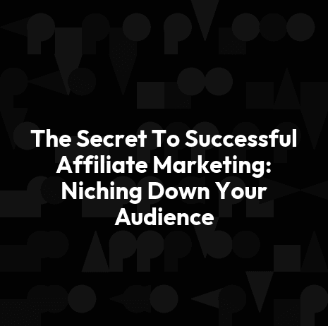 The Secret To Successful Affiliate Marketing: Niching Down Your Audience