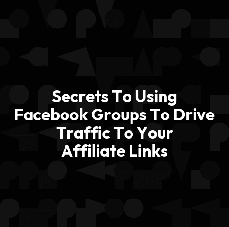 Secrets To Using Facebook Groups To Drive Traffic To Your Affiliate Links