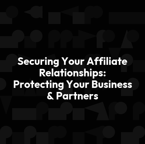 Securing Your Affiliate Relationships: Protecting Your Business & Partners